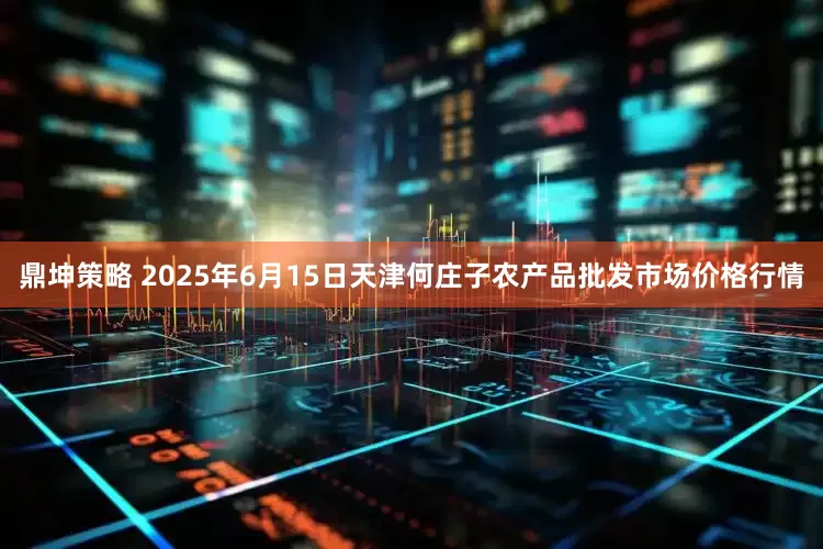鼎坤策略 2025年6月15日天津何庄子农产品批发市场价格行情