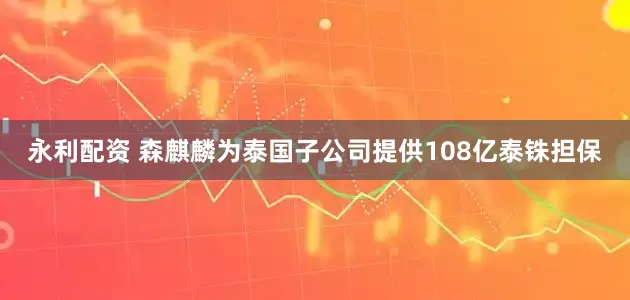 永利配资 森麒麟为泰国子公司提供108亿泰铢担保