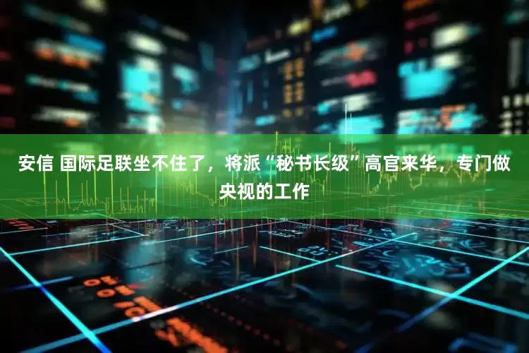 安信 国际足联坐不住了，将派“秘书长级”高官来华，专门做央视的工作